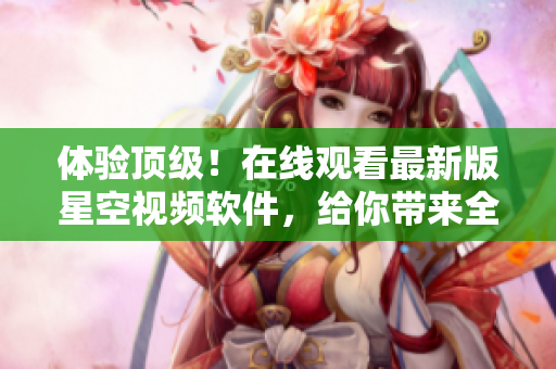 體驗(yàn)頂級(jí)！在線觀看最新版星空視頻軟件，給你帶來(lái)全新的視聽(tīng)盛宴！