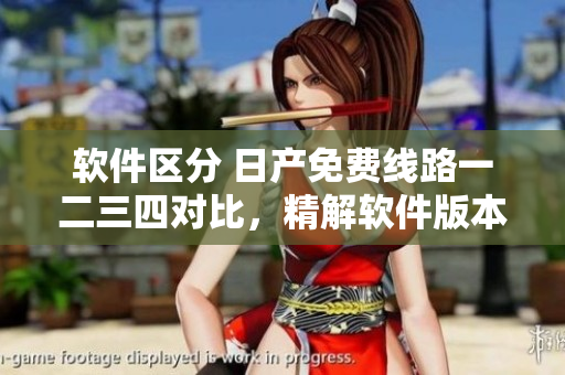 軟件區(qū)分 日產(chǎn)免費(fèi)線路一二三四對比，精解軟件版本差異