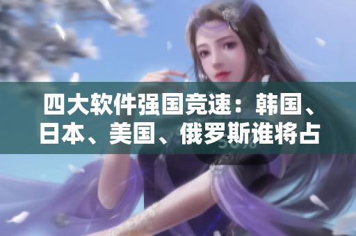四大軟件強國競速：韓國、日本、美國、俄羅斯誰將占據(jù)主導地位？