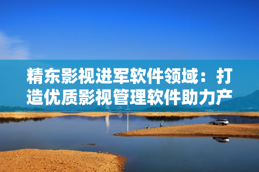 精東影視進軍軟件領(lǐng)域：打造優(yōu)質(zhì)影視管理軟件助力產(chǎn)業(yè)發(fā)展