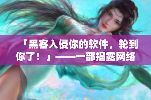 「黑客入侵你的軟件，輪到你了！」——一部揭露網(wǎng)絡(luò)安全隱患的故事