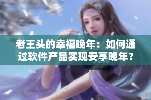 老王頭的幸福晚年：如何通過(guò)軟件產(chǎn)品實(shí)現(xiàn)安享晚年？