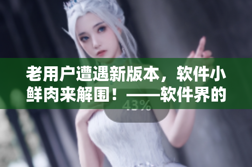 老用戶遭遇新版本，軟件小鮮肉來解圍！——軟件界的幽默故事