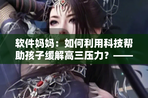 軟件媽媽：如何利用科技幫助孩子緩解高三壓力？——從一位母親的經(jīng)驗(yàn)出發(fā)
