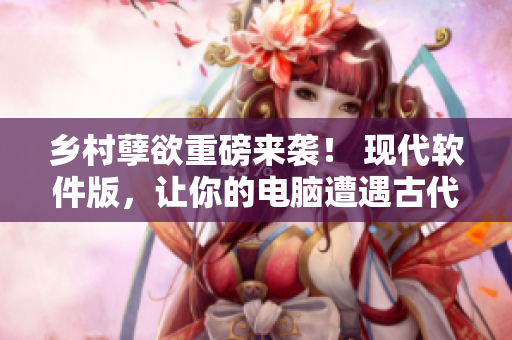 鄉(xiāng)村孽欲重磅來襲！ 現(xiàn)代軟件版，讓你的電腦遭遇古代熱戀！