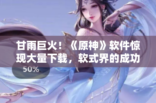 甘雨巨火！《原神》軟件驚現(xiàn)大量下載，軟式界的成功案例！