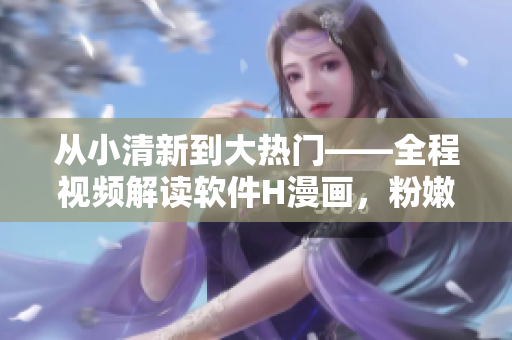 從小清新到大熱門——全程視頻解讀軟件H漫畫，粉嫩小嬌乳隨你看！