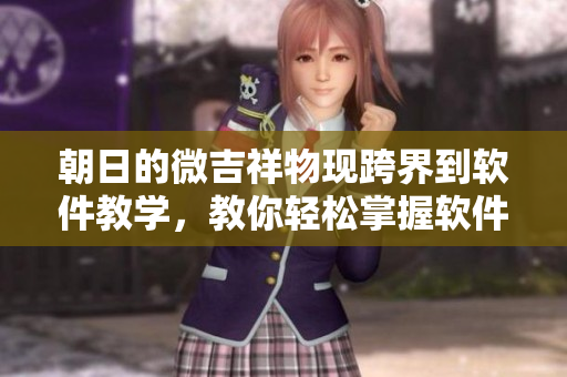 朝日的微吉祥物現(xiàn)跨界到軟件教學(xué)，教你輕松掌握軟件操作技巧！