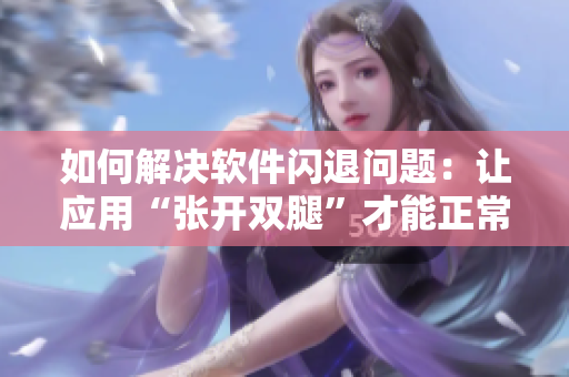 如何解決軟件閃退問題：讓應用“張開雙腿”才能正常運行