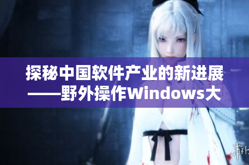 探秘中國軟件產(chǎn)業(yè)的新進(jìn)展——野外操作Windows大揭秘！