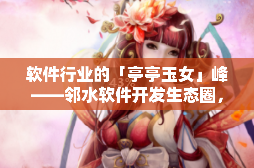 軟件行業(yè)的「亭亭玉女」峰——鄰水軟件開發(fā)生態(tài)圈，等你來插花！