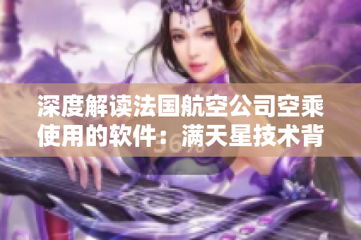 深度解讀法國航空公司空乘使用的軟件：滿天星技術(shù)背后的科技密碼