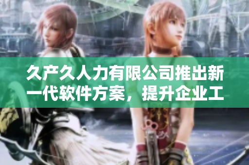 久產(chǎn)久人力有限公司推出新一代軟件方案，提升企業(yè)工作效率！