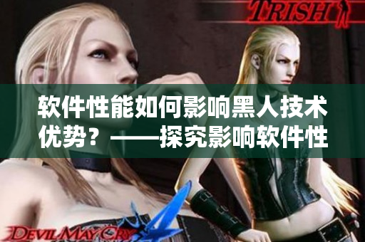 軟件性能如何影響黑人技術(shù)優(yōu)勢？——探究影響軟件性能的因素