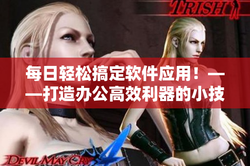 每日輕松搞定軟件應(yīng)用！——打造辦公高效利器的小技巧