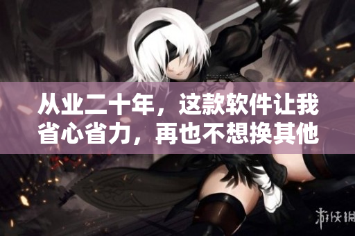 從業(yè)二十年，這款軟件讓我省心省力，再也不想換其他軟件了