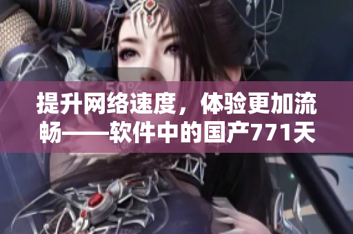 提升網(wǎng)絡速度，體驗更加流暢——軟件中的國產(chǎn)771天線應用
