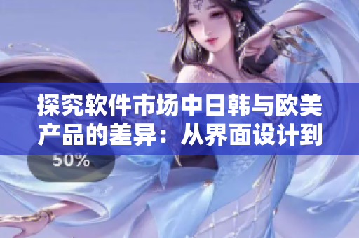 探究軟件市場中日韓與歐美產(chǎn)品的差異：從界面設(shè)計(jì)到功能特點(diǎn)的對比分析