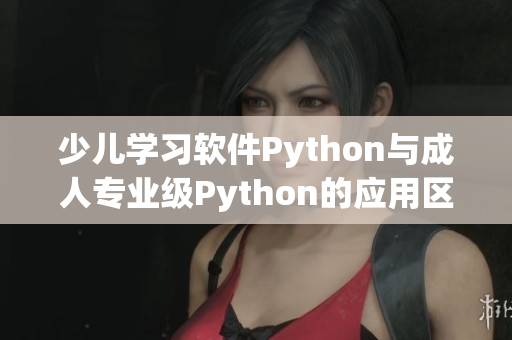少兒學(xué)習(xí)軟件Python與成人專業(yè)級(jí)Python的應(yīng)用區(qū)別