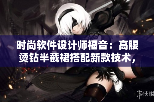 時尚軟件設(shè)計師福音：高腰燙鉆半截裙搭配新款技術(shù)，打造專業(yè)編輯利器