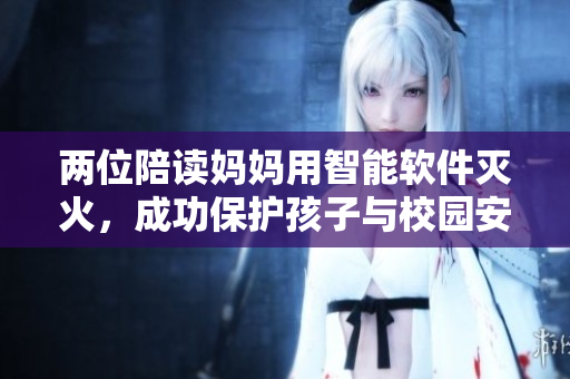 兩位陪讀媽媽用智能軟件滅火，成功保護(hù)孩子與校園安全！