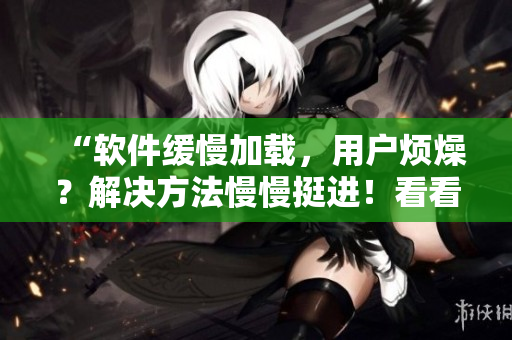 “軟件緩慢加載，用戶煩燥？解決方法慢慢挺進！看看張娟的經(jīng)驗”
