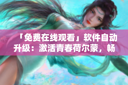 「免費(fèi)在線觀看」軟件自動升級：激活青春荷爾蒙，暢享更好體驗(yàn)