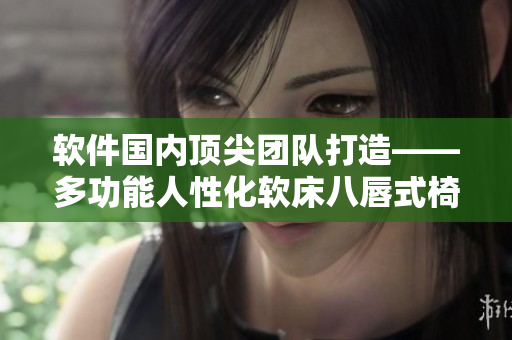 軟件國(guó)內(nèi)頂尖團(tuán)隊(duì)打造——多功能人性化軟床八唇式椅
