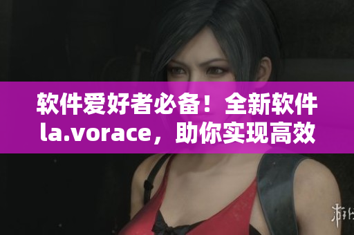 軟件愛好者必備！全新軟件la.vorace，助你實現(xiàn)高效生產(chǎn)力提升