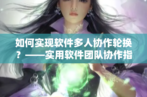 如何實(shí)現(xiàn)軟件多人協(xié)作輪換？——實(shí)用軟件團(tuán)隊(duì)協(xié)作指南