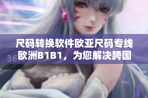 尺碼轉(zhuǎn)換軟件歐亞尺碼專線歐洲B1B1，為您解決跨國網(wǎng)購難題！