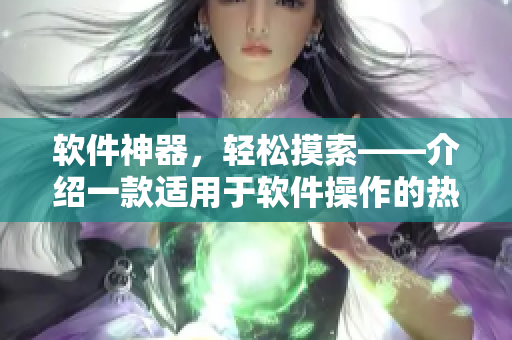 軟件神器，輕松摸索——介紹一款適用于軟件操作的熱門應用