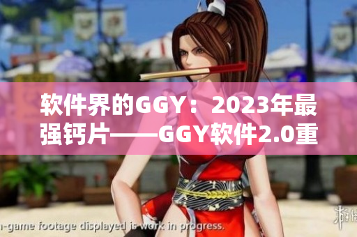 軟件界的GGY：2023年最強(qiáng)鈣片——GGY軟件2.0重磅發(fā)布！