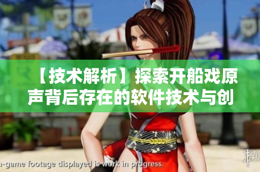 【技術(shù)解析】探索開船戲原聲背后存在的軟件技術(shù)與創(chuàng)新思維