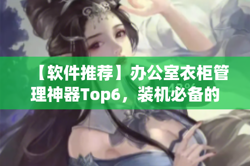 【軟件推薦】辦公室衣柜管理神器Top6，裝機必備的辦公軟件！