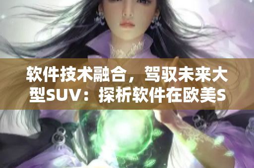 軟件技術(shù)融合，駕馭未來大型SUV：探析軟件在歐美SUV發(fā)展中的作用及趨勢