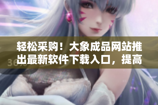 輕松采購！大象成品網(wǎng)站推出最新軟件下載入口，提高工作效率！