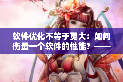 軟件優(yōu)化不等于更大：如何衡量一個軟件的性能？——一個編輯的研究