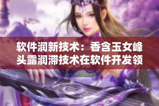軟件潤新技術(shù)：香含玉女峰頭露潤滯技術(shù)在軟件開發(fā)領(lǐng)域的應(yīng)用探析