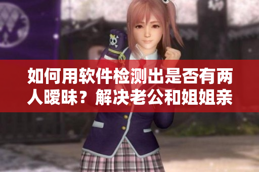 如何用軟件檢測出是否有兩人曖昧？解決老公和姐姐親密關(guān)系的問題！
