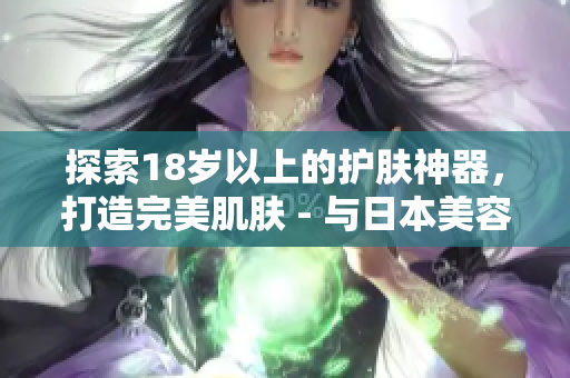 探索18歲以上的護(hù)膚神器，打造完美肌膚 - 與日本美容軟件結(jié)合