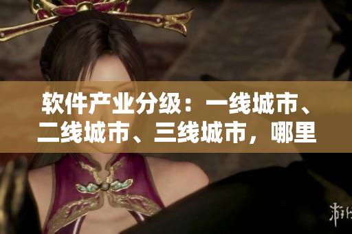 軟件產(chǎn)業(yè)分級：一線城市、二線城市、三線城市，哪里最適合發(fā)展軟件？