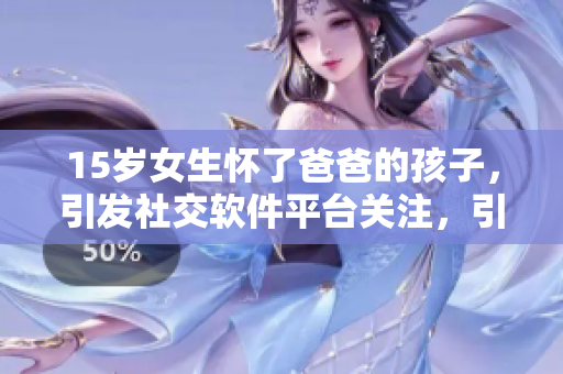 15歲女生懷了爸爸的孩子，引發(fā)社交軟件平臺關(guān)注，引起公眾熱議！
