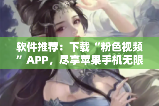 軟件推薦：下載“粉色視頻”APP，盡享蘋果手機無限觀看體驗！