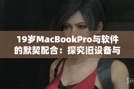 19歲MacBookPro與軟件的默契配合：探究舊設備與新應用的相互適應性