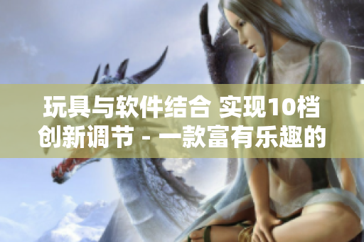 玩具與軟件結(jié)合 實現(xiàn)10檔創(chuàng)新調(diào)節(jié) - 一款富有樂趣的新型軟件