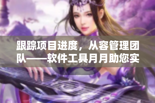 跟蹤項目進度，從容管理團隊——軟件工具月月助您實現(xiàn)高效管理