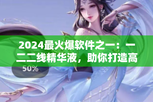 2024最火爆軟件之一：一二二線精華液，助你打造高效程序！