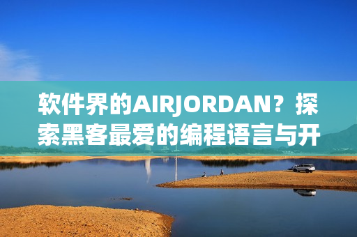 軟件界的AIRJORDAN？探索黑客最愛的編程語言與開發(fā)工具