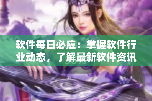 軟件每日必應(yīng)：掌握軟件行業(yè)動態(tài)，了解最新軟件資訊！